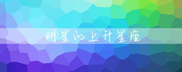 明星的上升星座-第1张图片-彗行星座