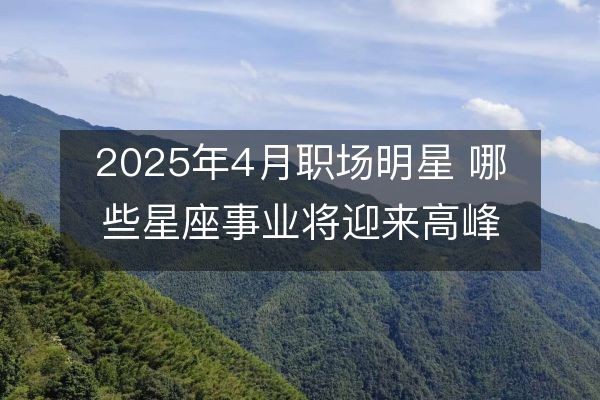 2025年4月职场明星 哪些星座事业将迎来高峰？
