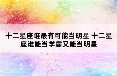 十二星座谁最有可能当明星 十二星座谁能当学霸又能当明星✅