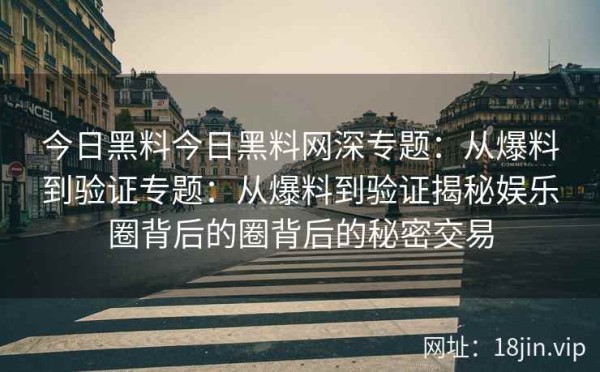 今日黑料今日黑料网深专题：从爆料到验证专题：从爆料到验证揭秘娱乐圈背后的圈背后的秘密交易