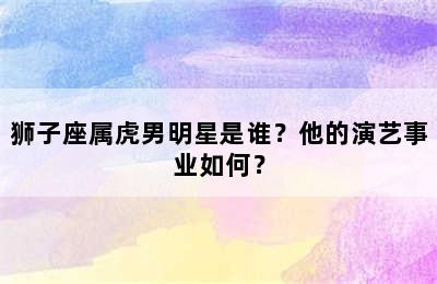 狮子座属虎男明星是谁？他的演艺事业如何？