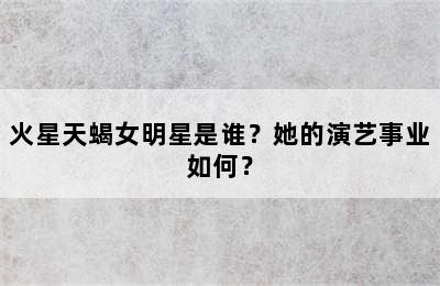 火星天蝎女明星是谁？她的演艺事业如何？