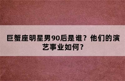 巨蟹座明星男90后是谁？他们的演艺事业如何？