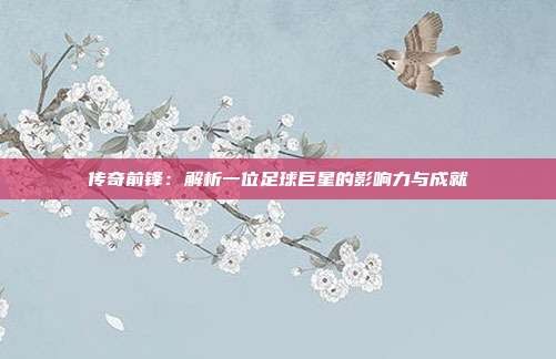 传奇前锋:解析一位足球巨星的影响力与成就