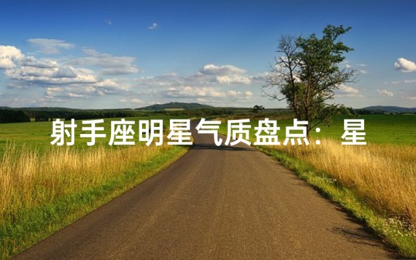 射手座明星气质盘点:星光照耀谁家子弟?