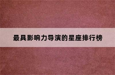 最具影响力导演的星座排行榜✅