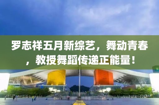罗志祥五月新综艺，舞动青春，教授舞蹈传递正能量！