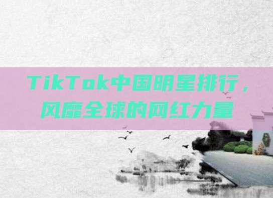 TikTok中国明星排行,风靡全球的网红力量