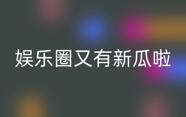 娱乐圈又有新瓜啦