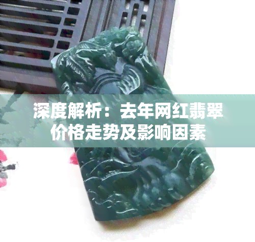 深度解析：去年网红翡翠价格走势及影响因素