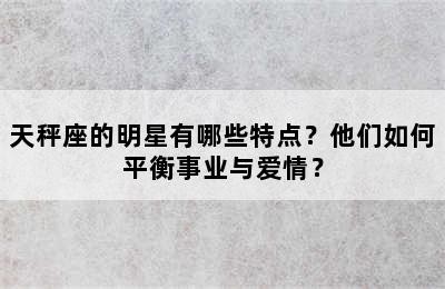 天秤座的明星有哪些特点？他们如何平衡事业与爱情？