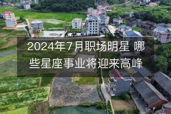 2024年7月职场明星 哪些星座事业将迎来高峰