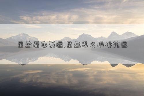 星盘看恋爱运,星盘怎么推桃花运