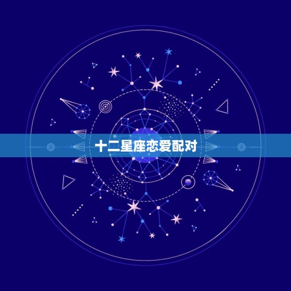 十二星座恋爱配对，十二星座爱情配对 第1张
