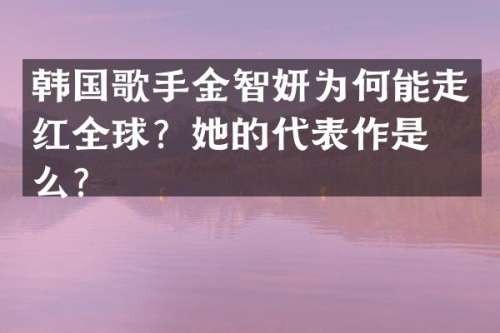 韩国歌手金智妍为何能走红全球？她的代表作是什么？