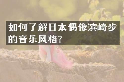 如何了解日本偶像滨崎步的音乐风格？