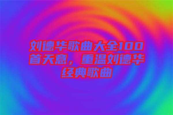 刘德华歌曲大全100首天意，重温刘德华经典歌曲