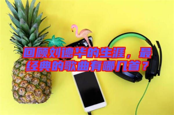 回顾刘德华的生涯，最经典的歌曲有哪几首？