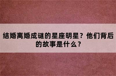 结婚离婚成谜的星座明星？他们背后的故事是什么？