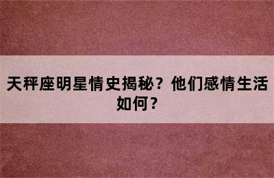天秤座明星情史揭秘？他们感情生活如何？