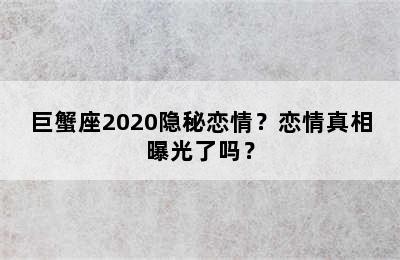 巨蟹座2020隐秘恋情？恋情真相曝光了吗？