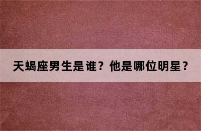 天蝎座男生是谁？他是哪位明星？