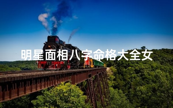 明星面相八字命格大全女_《明星面相八字命格大全:揭秘女明星命运之谜》