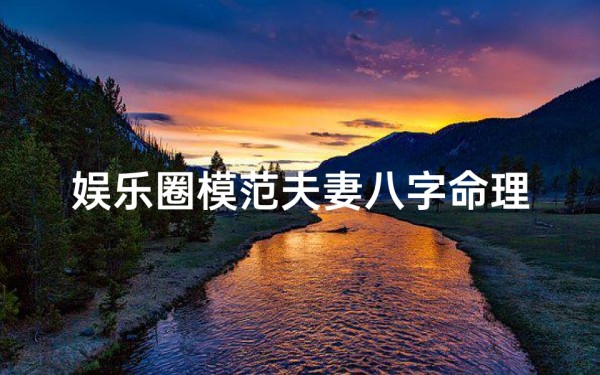 娱乐圈模范夫妻八字命理,娱乐圈模范夫妻八字揭秘:命运相连的八字奥秘