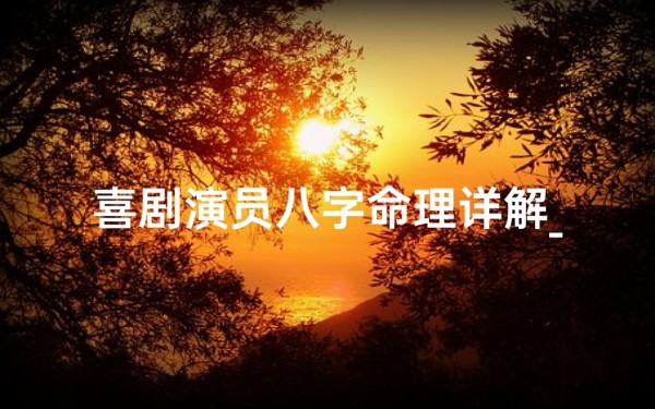 喜剧演员八字命理详解_喜剧明星八字命理揭秘:笑星命运大解析