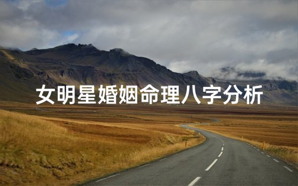 女明星婚姻命理八字分析、女明星婚姻八字揭秘:命运红线谁主沉浮