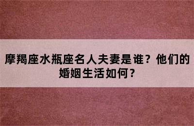 摩羯座水瓶座名人夫妻是谁？他们的婚姻生活如何？