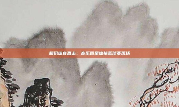腾讯体育直击:音乐巨星惊艳篮球赛现场