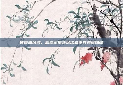体育圈风波:篮球明星涉足出轨事件调查揭秘