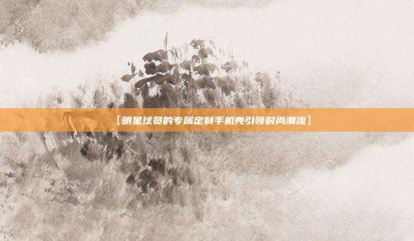 【明星球员的专属定制手机壳引领时尚潮流】