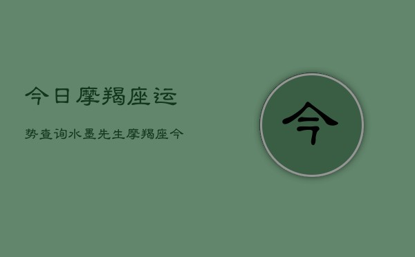 今日摩羯座运势查询水墨先生,摩羯座今日运势速览