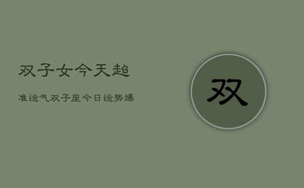 双子女今天超准运气,双子座今日运势爆棚