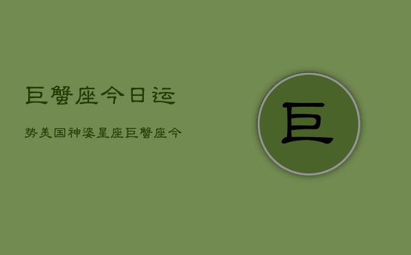 巨蟹座今日运势美国神婆星座,巨蟹座今日运势指南