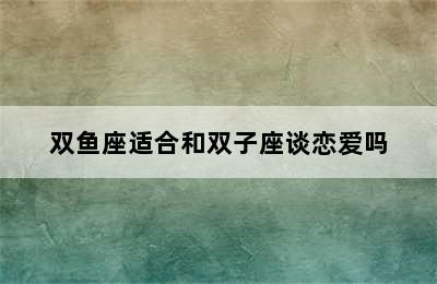 双鱼座适合和双子座谈恋爱吗