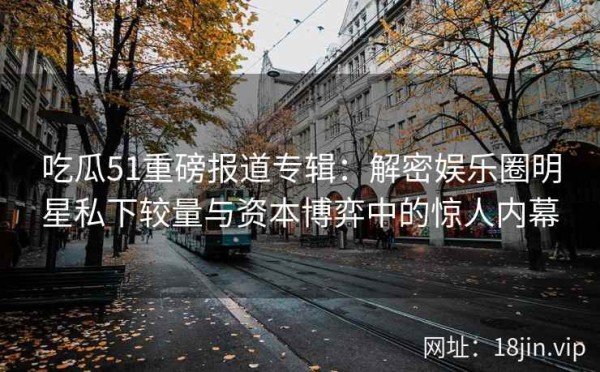 吃瓜51重磅报道专辑：解密娱乐圈明星私下较量与资本博弈中的惊人内幕