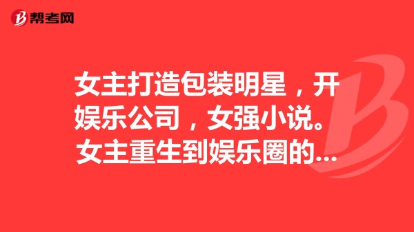 女主打造包装明星，开娱乐公司，女强小说。女主重生到娱乐圈的小说，当导演编剧经纪人开娱乐公