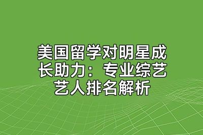 美国留学对明星成长助力：专业综艺艺人排名解析