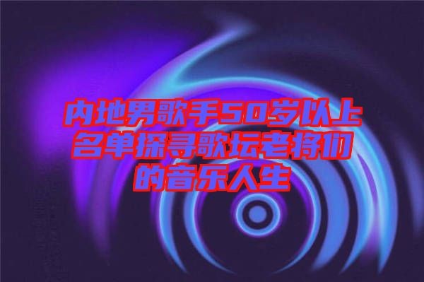 内地男歌手50岁以上名单探寻歌坛老将们的音乐人生