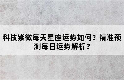 科技紫微每天星座运势如何？精准预测每日运势解析？