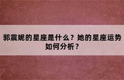 郭震妮的星座是什么？她的星座运势如何分析？✅
