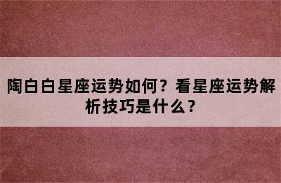 陶白白星座运势如何？看星座运势解析技巧是什么？