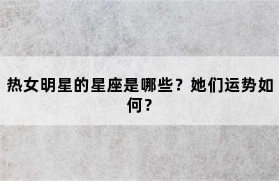 热女明星的星座是哪些？她们运势如何？