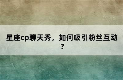 星座cp聊天秀，如何吸引粉丝互动？