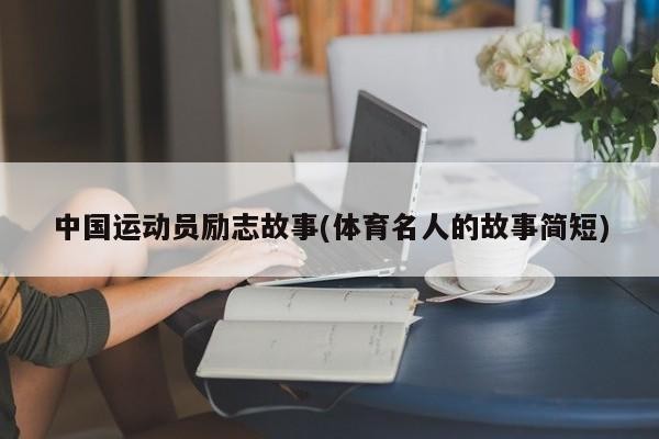 中国运动员励志故事(体育名人的故事简短)