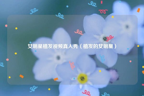 女明星植发视频真人秀（植发的女明星）