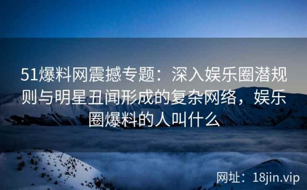51爆料网震撼专题：深入娱乐圈潜规则与明星丑闻形成的复杂网络，娱乐圈爆料的人叫什么